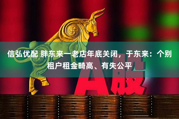 信弘优配 胖东来一老店年底关闭，于东来：个别租户租金畸高、有失公平