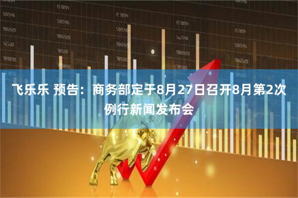 飞乐乐 预告：商务部定于8月27日召开8月第2次例行新闻发布会