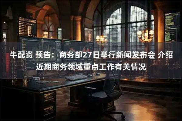 牛配资 预告：商务部27日举行新闻发布会 介绍近期商务领域重点工作有关情况
